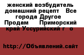женский возбудитель домашний рецепт - Все города Другое » Продам   . Приморский край,Уссурийский г. о. 